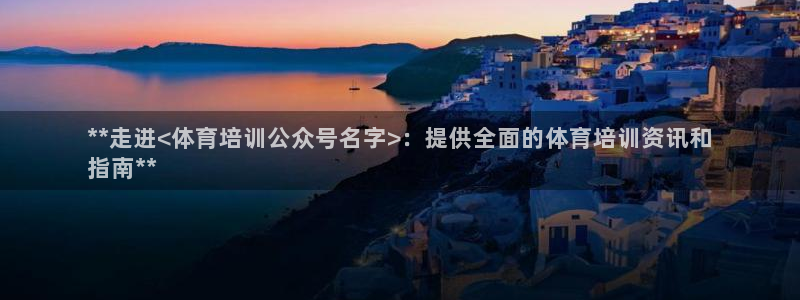 耀世平台告7O777：**走进<体育培训公众号名字>