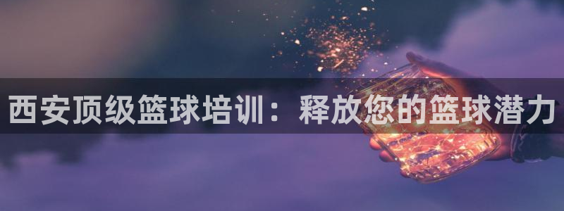 耀世娱乐安全吗知乎：西安顶级篮球培训：释放您的篮球潜