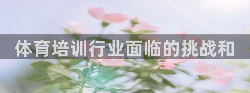 耀世娱乐注册登陆：体育培训行业面临的挑战和