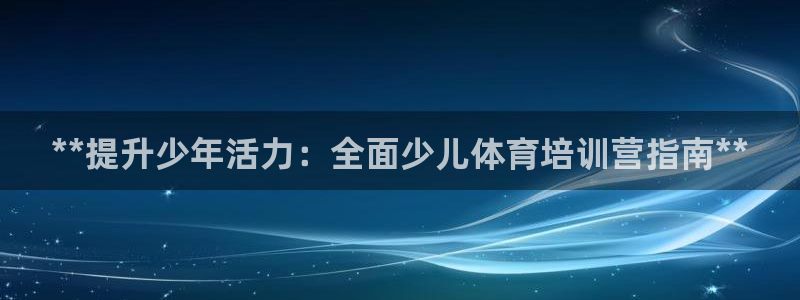 耀世娱乐怎么注册 贴吧：**提升少年活力：全面少儿体