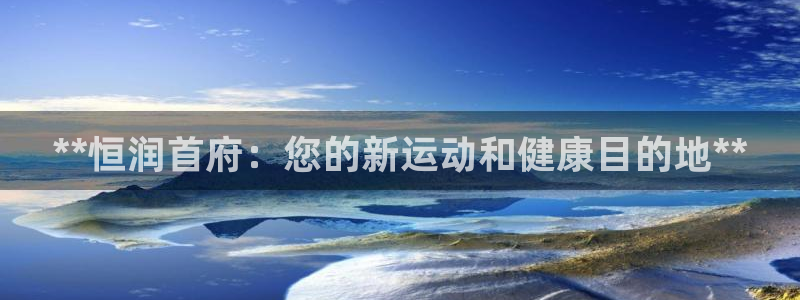 耀世娱乐平台官网登录入口手机版：**恒润首府：您的新