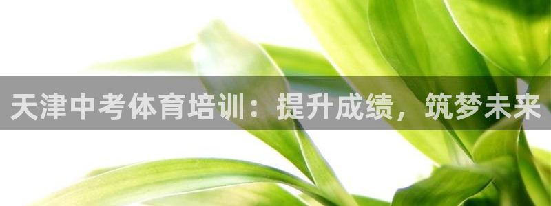 耀世娱乐网址是什么：天津中考体育培训：提升成绩，筑梦