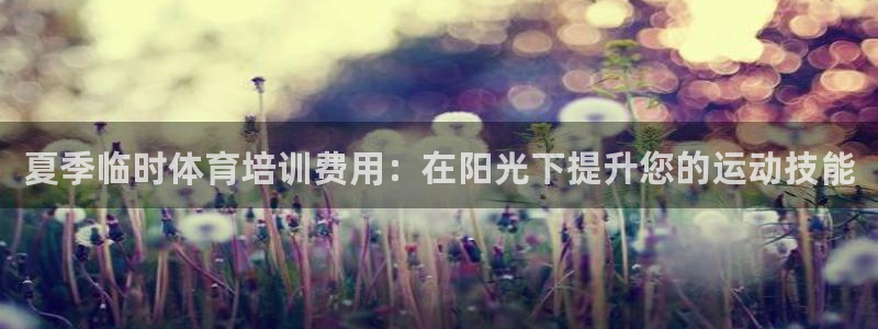 耀世国际平台正规吗可信吗：夏季临时体育培训费用：在阳
