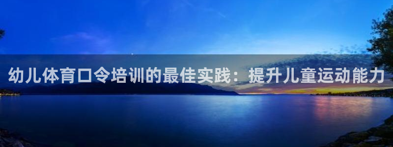 耀世娱乐含山：幼儿体育口令培训的最佳实践：提升儿童运