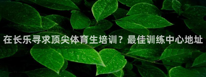耀世平台注册最新地址查询：在长乐寻求顶尖体育生培训？