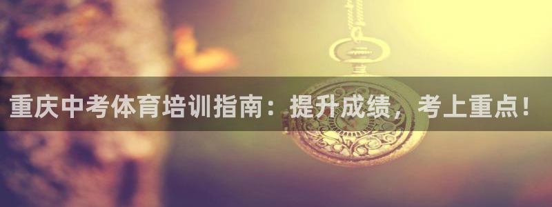 耀世国际集团董事长：重庆中考体育培训指南：提升成绩，