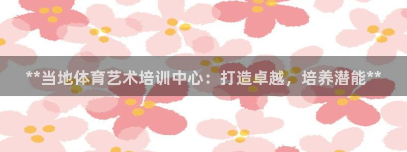 耀世集团视频直播是真的吗：**当地体育艺术培训中心：