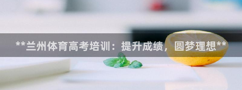 耀世娱乐登录地址在哪看：**兰州体育高考培训：提升成
