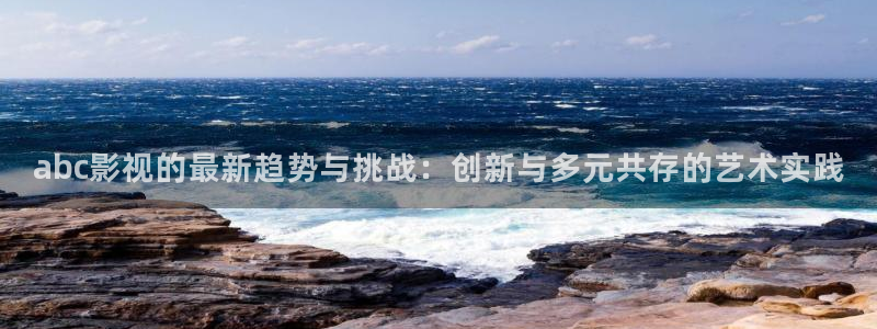 伊人影院免费视频：abc影视的最新趋势与挑战：创新与多元共存的艺术实践