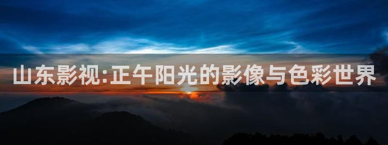 伊人影院89：山东影视:正午阳光的影像与色彩世界