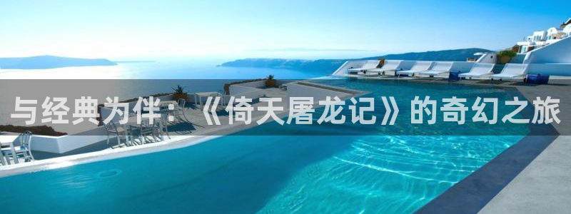 伊人影城：与经典为伴：《倚天屠龙记》的奇幻之旅