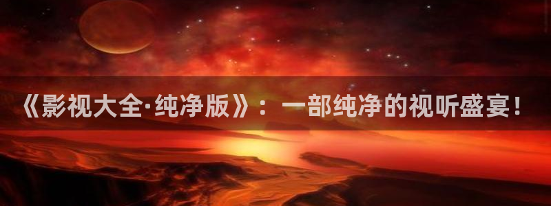 伊人四虎影院：《影视大全·纯净版》：一部纯净的视听盛宴！