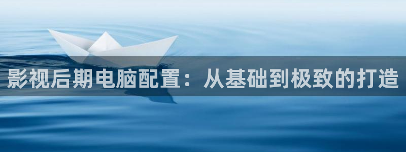 伊人影院在线观看视频在线：影视后期电脑配置：从基础到极致的打造